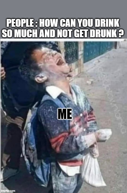 PEOPLE : HOW CAN YOU DRINK SO MUCH AND NOT GET DRUNK ? ME | image tagged in drinking | made w/ Imgflip meme maker