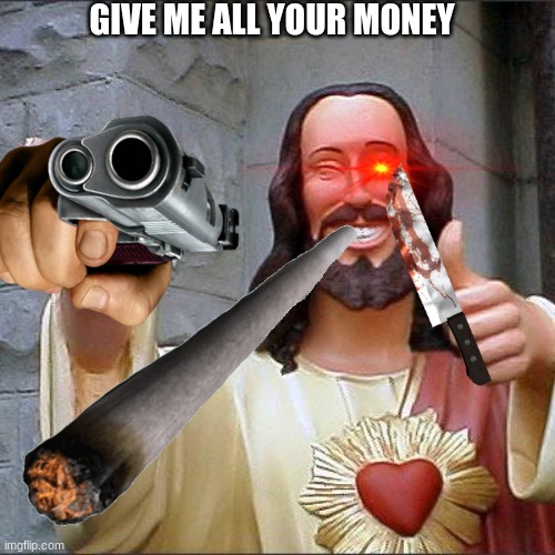 GIVE ME ALL YOUR MONEY | image tagged in funny memes | made w/ Imgflip meme maker