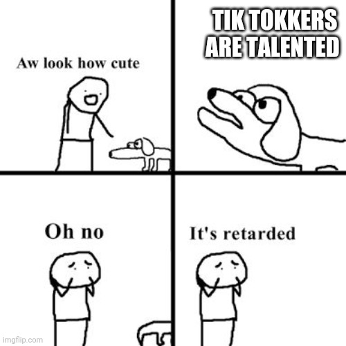 Oh no its retarted | TIK TOKKERS ARE TALENTED | image tagged in oh no its retarted | made w/ Imgflip meme maker