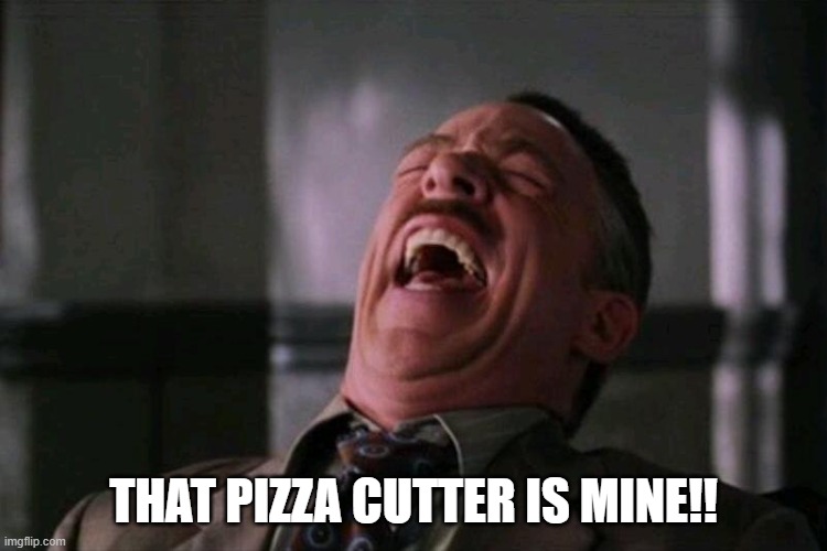 laughing hard | THAT PIZZA CUTTER IS MINE!! | image tagged in laughing hard | made w/ Imgflip meme maker