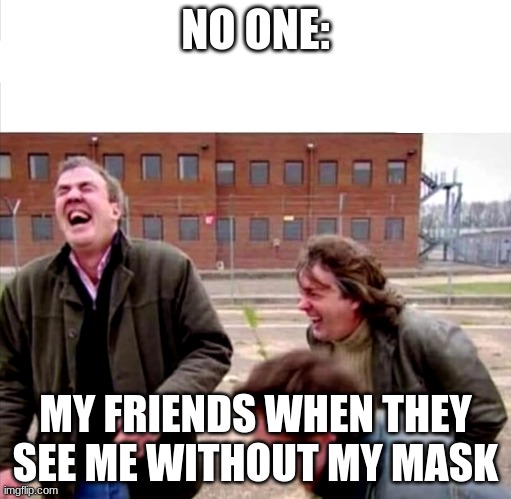 mask fishing | NO ONE:; MY FRIENDS WHEN THEY SEE ME WITHOUT MY MASK | image tagged in top gear,funny,fun stuff | made w/ Imgflip meme maker