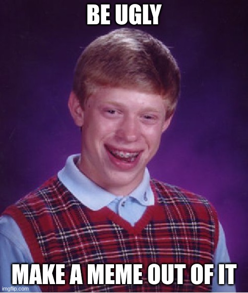 Bad Luck Brian Meme | BE UGLY; MAKE A MEME OUT OF IT | image tagged in memes,bad luck brian | made w/ Imgflip meme maker