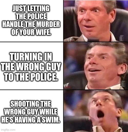 George when his wife gets hit by a car. | JUST LETTING THE POLICE HANDLE THE MURDER OF YOUR WIFE. TURNING IN THE WRONG GUY TO THE POLICE. SHOOTING THE WRONG GUY WHILE HE'S HAVING A SWIM. | image tagged in vince mcmahon,the great gatsby | made w/ Imgflip meme maker