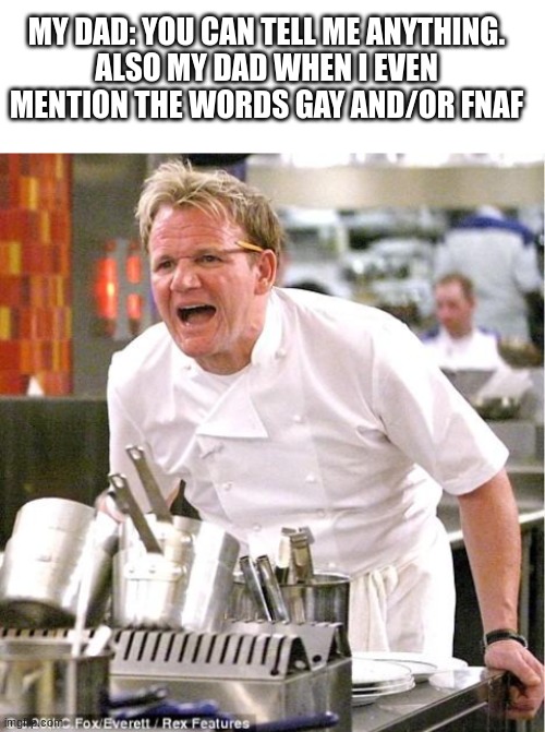 MY DAD: YOU CAN TELL ME ANYTHING.
ALSO MY DAD WHEN I EVEN MENTION THE WORDS GAY AND/OR FNAF | image tagged in blank white template,memes,chef gordon ramsay | made w/ Imgflip meme maker