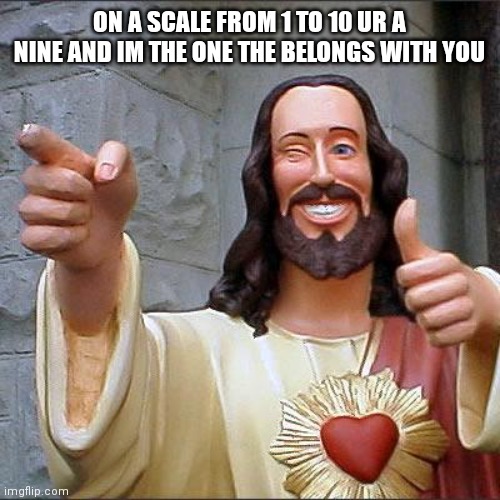Hahah its an awful pick up line |  ON A SCALE FROM 1 TO 10 UR A NINE AND IM THE ONE THE BELONGS WITH YOU | image tagged in memes,buddy christ | made w/ Imgflip meme maker