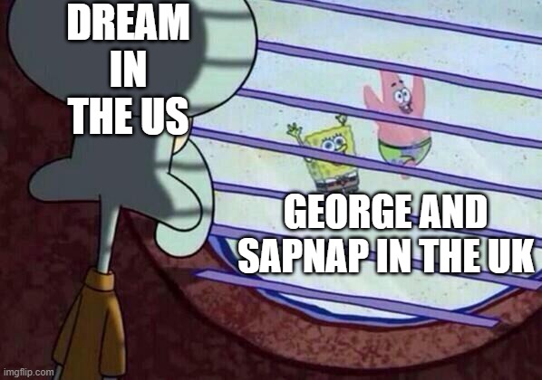 pOoR dReAm- | DREAM IN THE US; GEORGE AND SAPNAP IN THE UK | image tagged in squidward window | made w/ Imgflip meme maker