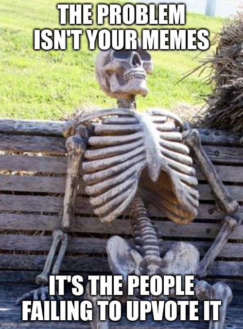 Waiting Skeleton | THE PROBLEM ISN'T YOUR MEMES; IT'S THE PEOPLE FAILING TO UPVOTE IT | image tagged in memes,waiting skeleton,upvote | made w/ Imgflip meme maker