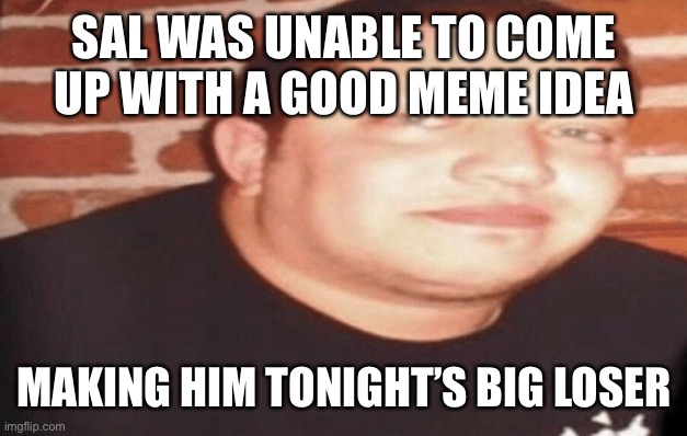 Tonight's Big Loser | SAL WAS UNABLE TO COME UP WITH A GOOD MEME IDEA; MAKING HIM TONIGHT’S BIG LOSER | image tagged in tonight's big loser | made w/ Imgflip meme maker