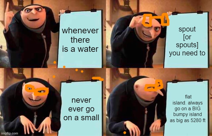 Gru's Plan | whenever there is a water; spout [or spouts] you need to; never ever go on a small; flat island. always go on a BIG bumpy island as big as 5280 ft | image tagged in memes,gru's plan | made w/ Imgflip meme maker