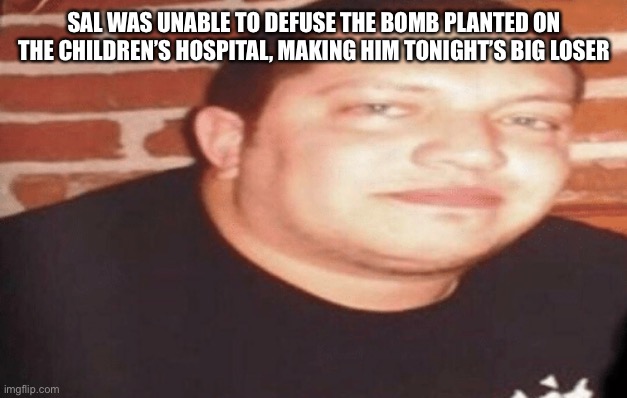 Tonight's Big Loser | SAL WAS UNABLE TO DEFUSE THE BOMB PLANTED ON THE CHILDREN’S HOSPITAL, MAKING HIM TONIGHT’S BIG LOSER | image tagged in tonight's big loser | made w/ Imgflip meme maker