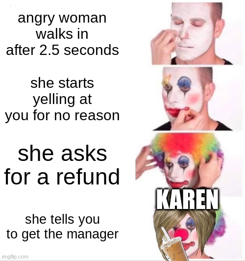 Clown Applying Makeup Meme | angry woman walks in after 2.5 seconds; she starts yelling at you for no reason; she asks for a refund; KAREN; she tells you to get the manager | image tagged in memes,clown applying makeup | made w/ Imgflip meme maker