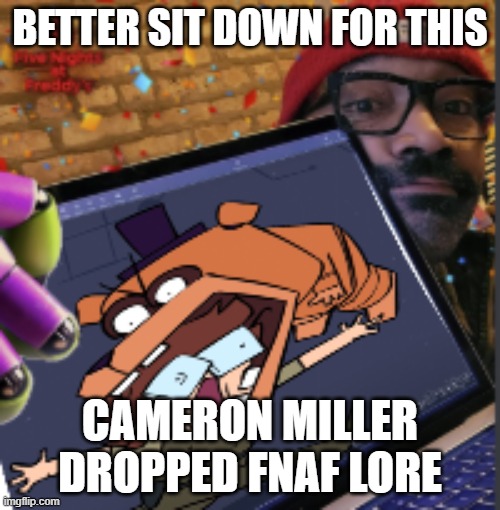 damn | BETTER SIT DOWN FOR THIS; CAMERON MILLER DROPPED FNAF LORE | image tagged in fnaf,fnaf security breach | made w/ Imgflip meme maker