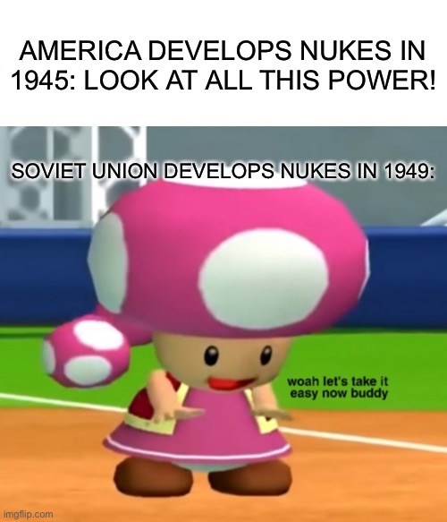 don’t make the same mistake we did | AMERICA DEVELOPS NUKES IN 1945: LOOK AT ALL THIS POWER! SOVIET UNION DEVELOPS NUKES IN 1949: | image tagged in memes,historical meme | made w/ Imgflip meme maker