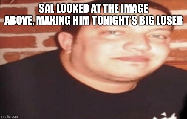 Tonight's Big Loser | SAL LOOKED AT THE IMAGE ABOVE, MAKING HIM TONIGHT’S BIG LOSER | image tagged in tonight's big loser | made w/ Imgflip meme maker