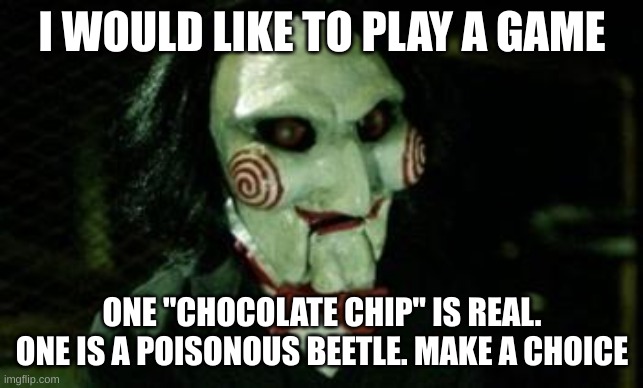 Jigsaw | I WOULD LIKE TO PLAY A GAME ONE "CHOCOLATE CHIP" IS REAL. ONE IS A POISONOUS BEETLE. MAKE A CHOICE | image tagged in jigsaw | made w/ Imgflip meme maker