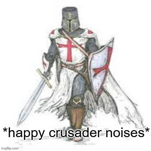 Happy Crusader Noises | image tagged in happy crusader noises | made w/ Imgflip meme maker