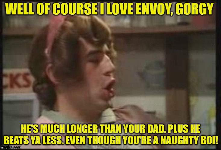 She's a real looker, alright! | WELL OF COURSE I LOVE ENVOY, GORGY; HE'S MUCH LONGER THAN YOUR DAD. PLUS HE BEATS YA LESS. EVEN THOUGH YOU'RE A NAUGHTY BOI! | image tagged in incognito,guys,mom,stop it get some help | made w/ Imgflip meme maker