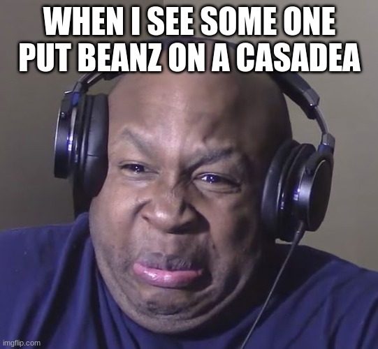 beanz | WHEN I SEE SOME ONE PUT BEANZ ON A CASCADE | image tagged in cringe | made w/ Imgflip meme maker
