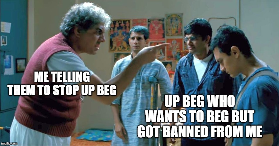 3 idiots | UP BEG WHO WANTS TO BEG BUT GOT BANNED FROM ME; ME TELLING THEM TO STOP UP BEG | image tagged in 3 idiots | made w/ Imgflip meme maker