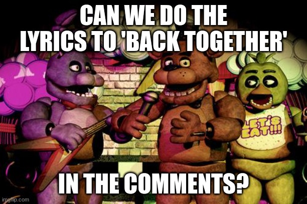 FNaF | CAN WE DO THE LYRICS TO 'BACK TOGETHER'; IN THE COMMENTS? | image tagged in fnaf | made w/ Imgflip meme maker
