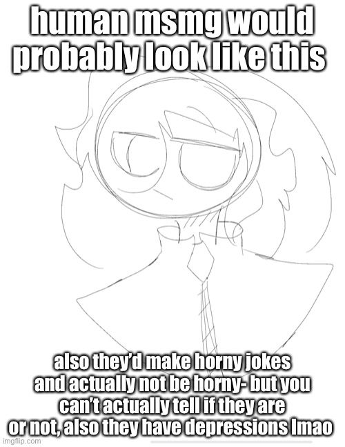 also that’s a jackets- they wear baggy clothes too | human msmg would probably look like this; also they’d make horny jokes and actually not be horny- but you can’t actually tell if they are or not, also they have depressions lmao | made w/ Imgflip meme maker