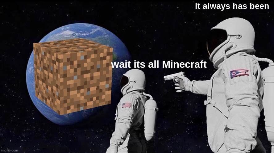 idk if repost or not | It always has been; wait its all Minecraft | image tagged in memes,always has been | made w/ Imgflip meme maker