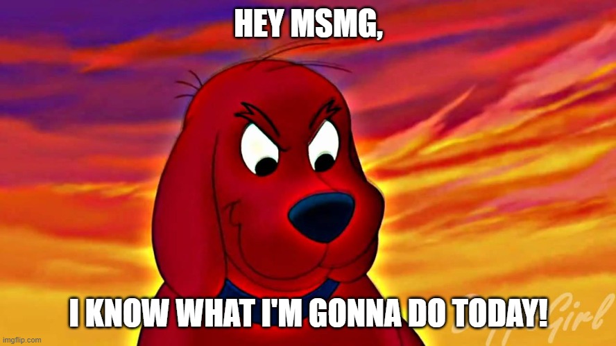 HEY MSMG, I KNOW WHAT I'M GONNA DO TODAY! | image tagged in evil clifford | made w/ Imgflip meme maker