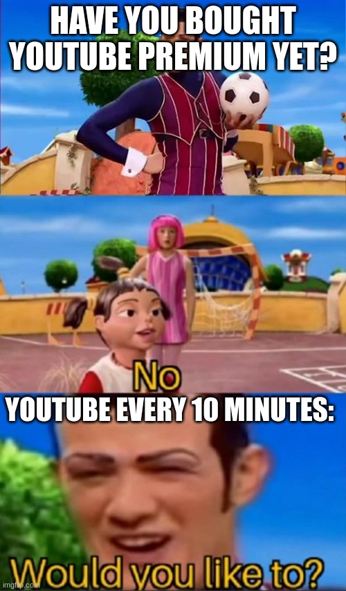 StoP IT i DoNt wanT YoUtUbe PREMIUM | HAVE YOU BOUGHT YOUTUBE PREMIUM YET? YOUTUBE EVERY 10 MINUTES: | image tagged in would you like to | made w/ Imgflip meme maker