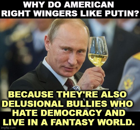 Consorting with the enemy. | WHY DO AMERICAN 
RIGHT WINGERS LIKE PUTIN? BECAUSE THEY'RE ALSO 
DELUSIONAL BULLIES WHO 
HATE DEMOCRACY AND
LIVE IN A FANTASY WORLD. | image tagged in putin cheers,putin,delusional,bully,hate,democracy | made w/ Imgflip meme maker