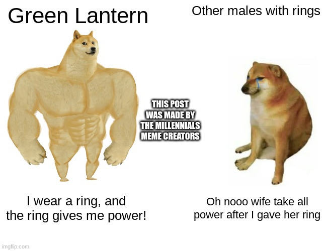 Buff Doge vs. Cheems | Green Lantern; Other males with rings; THIS POST WAS MADE BY THE MILLENNIALS MEME CREATORS; I wear a ring, and the ring gives me power! Oh nooo wife take all power after I gave her ring | image tagged in memes,buff doge vs cheems | made w/ Imgflip meme maker