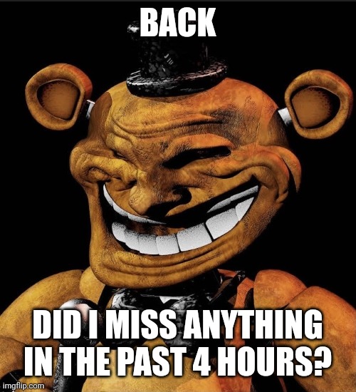 Freddy troll | BACK; DID I MISS ANYTHING IN THE PAST 4 HOURS? | image tagged in freddy troll | made w/ Imgflip meme maker