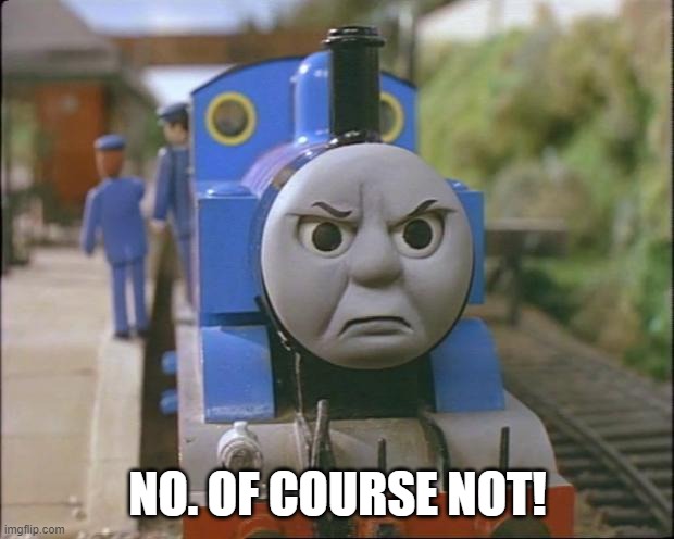 Thomas the tank engine | NO. OF COURSE NOT! | image tagged in thomas the tank engine | made w/ Imgflip meme maker