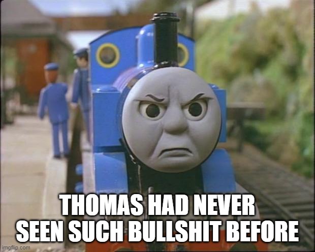 Thomas the tank engine | THOMAS HAD NEVER SEEN SUCH BULLSHIT BEFORE | image tagged in thomas the tank engine | made w/ Imgflip meme maker