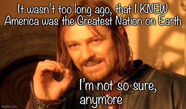 It all happened so quickly | It wasn’t too long ago, that I KNEW America was the Greatest Nation on Earth; I’m not so sure,
anymore | image tagged in memes,one does not simply | made w/ Imgflip meme maker