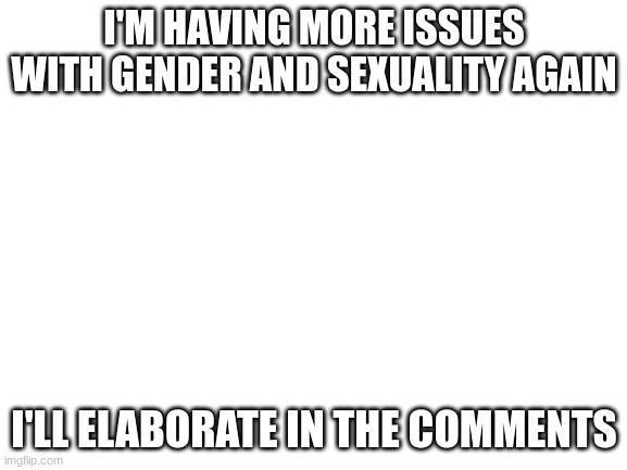 help | I'M HAVING MORE ISSUES WITH GENDER AND SEXUALITY AGAIN; I'LL ELABORATE IN THE COMMENTS | image tagged in blank white template | made w/ Imgflip meme maker