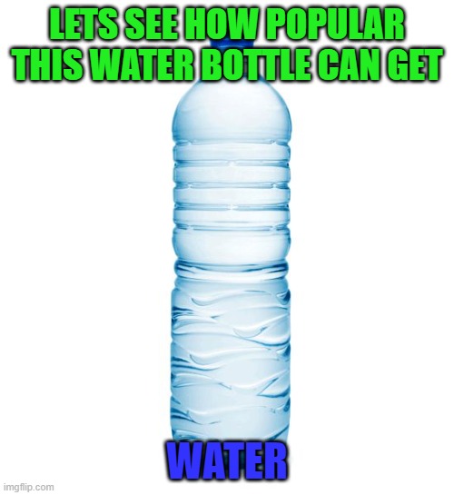 water | LETS SEE HOW POPULAR THIS WATER BOTTLE CAN GET; WATER | image tagged in water bottle | made w/ Imgflip meme maker