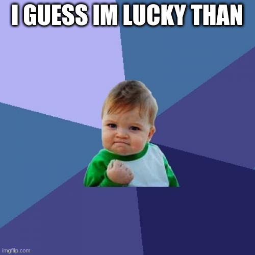 Success Kid Meme | I GUESS IM LUCKY THAN | image tagged in memes,success kid | made w/ Imgflip meme maker