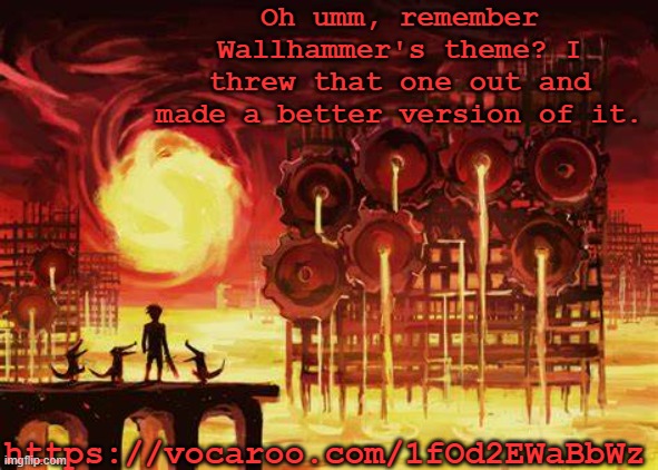 Still has the same melody though so yeah | Oh umm, remember Wallhammer's theme? I threw that one out and made a better version of it. https://vocaroo.com/1fOd2EWaBbWz | image tagged in land of heat and clockwork | made w/ Imgflip meme maker
