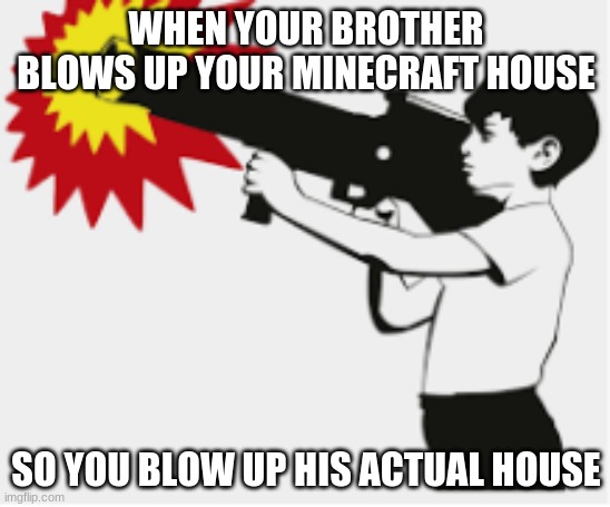 bazooka boy | WHEN YOUR BROTHER BLOWS UP YOUR MINECRAFT HOUSE; SO YOU BLOW UP HIS ACTUAL HOUSE | image tagged in bazooka boy | made w/ Imgflip meme maker