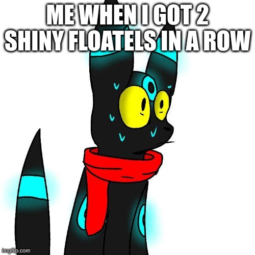 Frightened Umbreon | ME WHEN I GOT 2 SHINY FLOATELS IN A ROW | image tagged in frightened umbreon | made w/ Imgflip meme maker