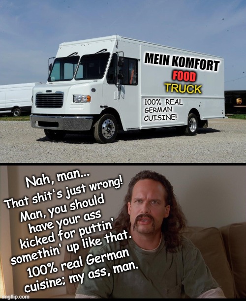 Tell Me How You Really Feel | MEIN KOMFORT; 100%; FOOD; GERMAN; REAL; TRUCK; CUISINE! Nah, man... That shit's just wrong! Man, you should have your ass kicked for puttin' somethin' up like that. 100% real German cuisine; my ass, man. | image tagged in german,food,truck,adolf hitler,office space | made w/ Imgflip meme maker