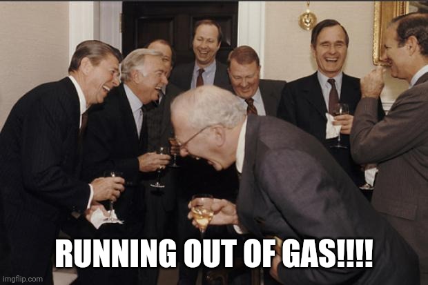 Rich men laughing | RUNNING OUT OF GAS!!!! | image tagged in rich men laughing | made w/ Imgflip meme maker