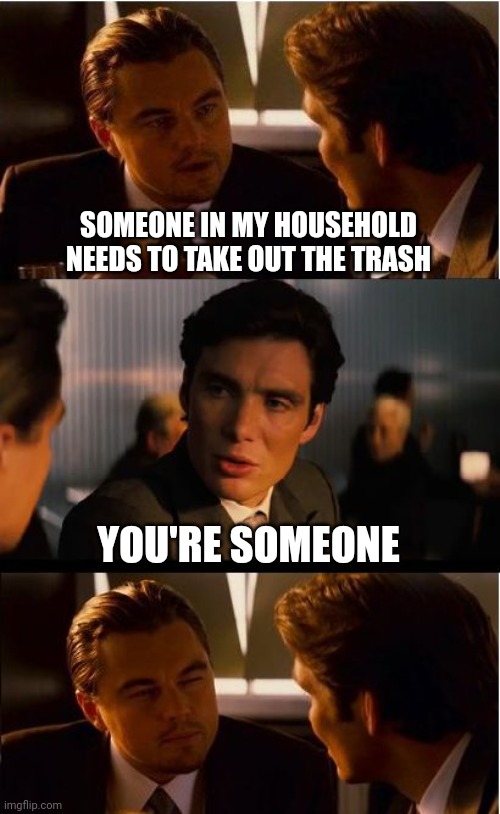 Inception |  SOMEONE IN MY HOUSEHOLD NEEDS TO TAKE OUT THE TRASH; YOU'RE SOMEONE | image tagged in memes,inception | made w/ Imgflip meme maker