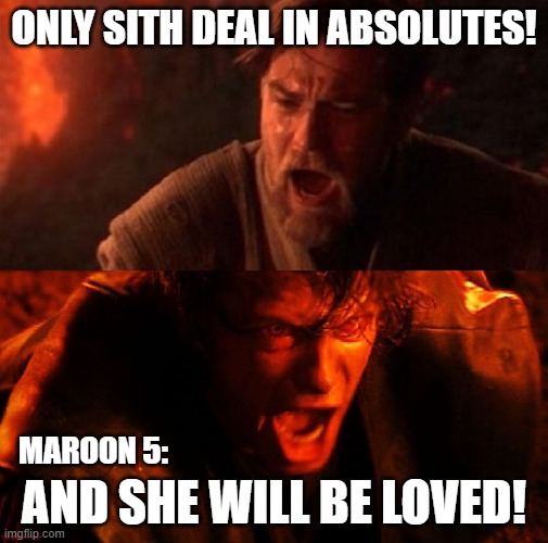 she has no choice in the matter, this WILL happen... | ONLY SITH DEAL IN ABSOLUTES! MAROON 5:; AND SHE WILL BE LOVED! | image tagged in anakin and obi wan,maroon 5,creepy,only sith deal in absolutes,song lyrics,star wars | made w/ Imgflip meme maker