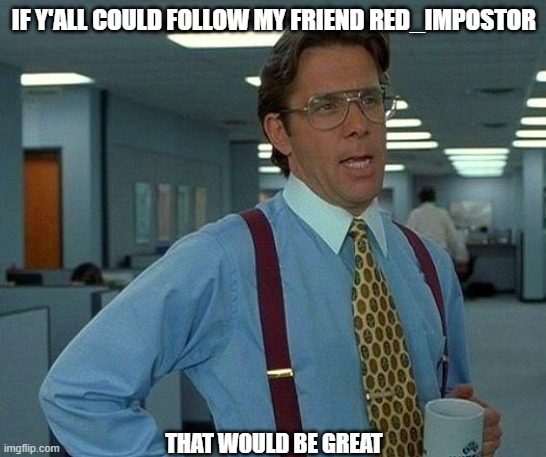 dew it: https://imgflip.com/user/Red_Impostor | IF Y'ALL COULD FOLLOW MY FRIEND RED_IMPOSTOR; THAT WOULD BE GREAT | image tagged in memes,that would be great | made w/ Imgflip meme maker