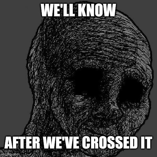 Cursed wojak | WE'LL KNOW AFTER WE'VE CROSSED IT | image tagged in cursed wojak | made w/ Imgflip meme maker