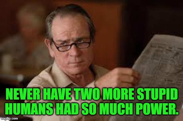 no country for old men tommy lee jones | NEVER HAVE TWO MORE STUPID HUMANS HAD SO MUCH POWER. | image tagged in no country for old men tommy lee jones | made w/ Imgflip meme maker