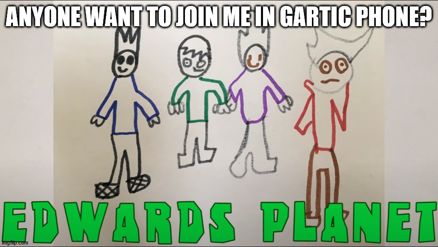 E D W A R D S P L A N E T | ANYONE WANT TO JOIN ME IN GARTIC PHONE? | image tagged in e d w a r d s p l a n e t | made w/ Imgflip meme maker