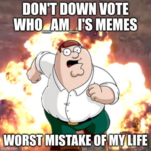 Good job Who_am_I with being #1 on the leaderboard |  DON'T DOWNVOTE WHO_AM_I'S MEMES; WORST MISTAKE OF MY LIFE | image tagged in peter g telling you not to do something | made w/ Imgflip meme maker