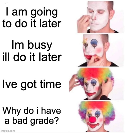 Clown cringe | I am going to do it later; Im busy ill do it later; Ive got time; Why do i have a bad grade? | image tagged in memes,clown applying makeup | made w/ Imgflip meme maker